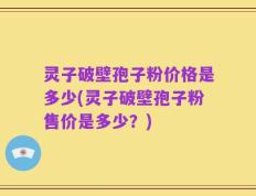 灵子破壁孢子粉价格是多少(灵子破壁孢子粉售价是多少？)