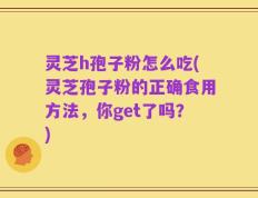 灵芝h孢子粉怎么吃(灵芝孢子粉的正确食用方法，你get了吗？)