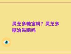灵芝多糖宝粉？灵芝多糖治失眠吗