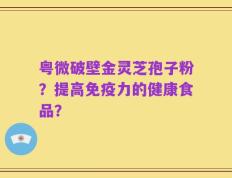 粤微破壁金灵芝孢子粉？提高免疫力的健康食品？