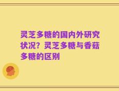 灵芝多糖的国内外研究状况？灵芝多糖与香菇多糖的区别