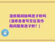 湿疹期间能喝孢子粉吗(湿疹患者可否在发作期间服用孢子粉？)
