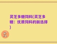 灵芝多糖饲料(灵芝多糖：优质饲料的新选择)