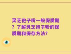 灵芝孢子粉一般保质期？了解灵芝孢子粉的保质期和保存方法？