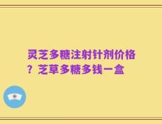 灵芝多糖注射针剂价格？芝草多糖多钱一盒