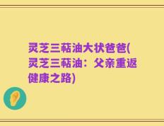 灵芝三萜油大状爸爸(灵芝三萜油：父亲重返健康之路)