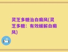 灵芝多糖治白癜风(灵芝多糖：有效缓解白癜风)
