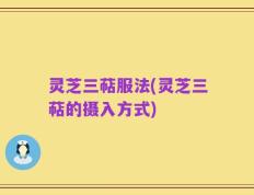 灵芝三萜服法(灵芝三萜的摄入方式)