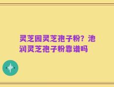 灵芝园灵芝孢子粉？池润灵芝孢子粉靠谱吗