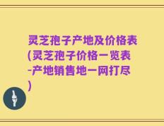 灵芝孢子产地及价格表(灵芝孢子价格一览表-产地销售地一网打尽)