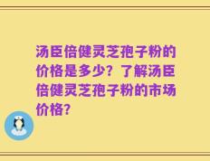 汤臣倍健灵芝孢子粉的价格是多少？了解汤臣倍健灵芝孢子粉的市场价格？
