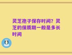 灵芝孢子保存时间？灵芝的保质期一般是多长时间