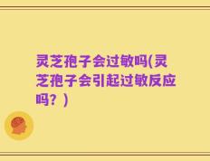 灵芝孢子会过敏吗(灵芝孢子会引起过敏反应吗？)