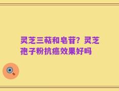 灵芝三萜和皂苷？灵芝孢子粉抗癌效果好吗