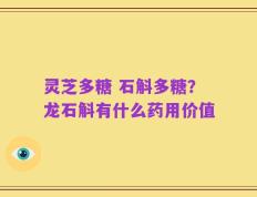 灵芝多糖 石斛多糖？龙石斛有什么药用价值