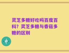灵芝多糖好吃吗百度百科？灵芝多糖与香菇多糖的区别