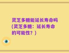 灵芝多糖能延长寿命吗(灵芝多糖：延长寿命的可能性？)