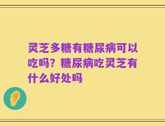 灵芝多糖有糖尿病可以吃吗？糖尿病吃灵芝有什么好处吗