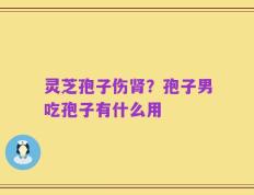 灵芝孢子伤肾？孢子男吃孢子有什么用
