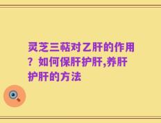 灵芝三萜对乙肝的作用？如何保肝护肝,养肝护肝的方法