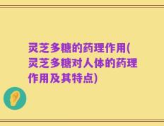 灵芝多糖的药理作用(灵芝多糖对人体的药理作用及其特点)