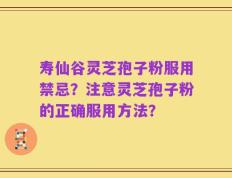 寿仙谷灵芝孢子粉服用禁忌？注意灵芝孢子粉的正确服用方法？