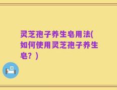灵芝孢子养生皂用法(如何使用灵芝孢子养生皂？)