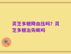 灵芝多糖降血压吗？灵芝多糖治失眠吗