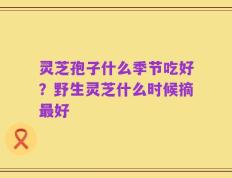 灵芝孢子什么季节吃好？野生灵芝什么时候摘最好