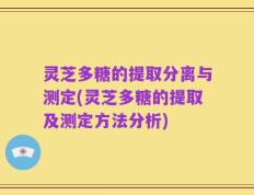 灵芝多糖的提取分离与测定(灵芝多糖的提取及测定方法分析)