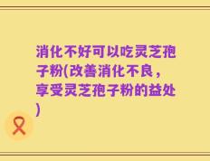 消化不好可以吃灵芝孢子粉(改善消化不良，享受灵芝孢子粉的益处)