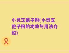 小灵芝孢子粉(小灵芝孢子粉的功效与用法介绍)