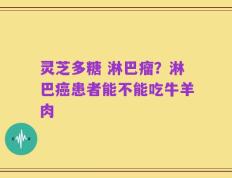 灵芝多糖 淋巴瘤？淋巴癌患者能不能吃牛羊肉