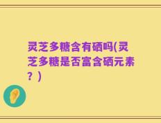 灵芝多糖含有硒吗(灵芝多糖是否富含硒元素？)