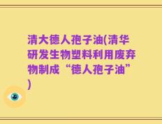 清大德人孢子油(清华研发生物塑料利用废弃物制成“德人孢子油”)