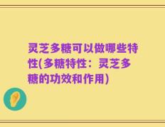 灵芝多糖可以做哪些特性(多糖特性：灵芝多糖的功效和作用)