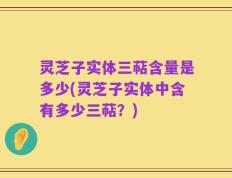 灵芝子实体三萜含量是多少(灵芝子实体中含有多少三萜？)