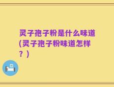 灵子孢子粉是什么味道(灵子孢子粉味道怎样？)