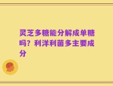 灵芝多糖能分解成单糖吗？利洋利菌多主要成分