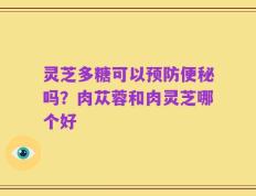 灵芝多糖可以预防便秘吗？肉苁蓉和肉灵芝哪个好