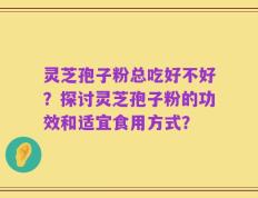 灵芝孢子粉总吃好不好？探讨灵芝孢子粉的功效和适宜食用方式？