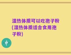 湿热体质可以吃孢子粉(湿热体质适合食用孢子粉)