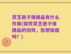 灵芝孢子保健品有什么作用(探究灵芝孢子保健品的功效，你想知道吗？)