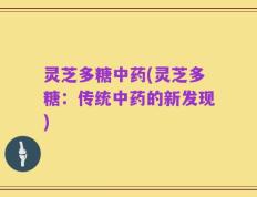 灵芝多糖中药(灵芝多糖：传统中药的新发现)