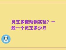 灵芝多糖动物实验？一般一个灵芝多少斤