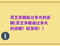 灵芝多糖能过多大的滤膜(灵芝多糖通过多大的滤膜？新发现！)