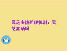 灵芝多糖药理机制？灵芝含硒吗