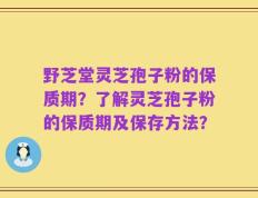 野芝堂灵芝孢子粉的保质期？了解灵芝孢子粉的保质期及保存方法？