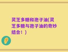 灵芝多糖和孢子油(灵芝多糖与孢子油的奇妙结合！)