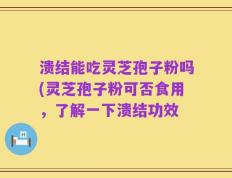 溃结能吃灵芝孢子粉吗(灵芝孢子粉可否食用，了解一下溃结功效